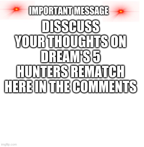 Important message | DISSCUSS YOUR THOUGHTS ON DREAM'S 5 HUNTERS REMATCH HERE IN THE COMMENTS | image tagged in important message,dream | made w/ Imgflip meme maker