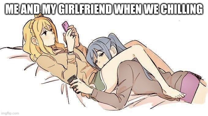 Two anime “girlfriends” hanging out | ME AND MY GIRLFRIEND WHEN WE CHILLING | image tagged in two anime girlfriends hanging out | made w/ Imgflip meme maker