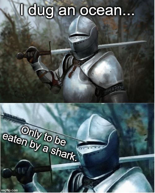 Knight with arrow in helmet | I dug an ocean... Only to be eaten by a shark. | image tagged in knight with arrow in helmet | made w/ Imgflip meme maker