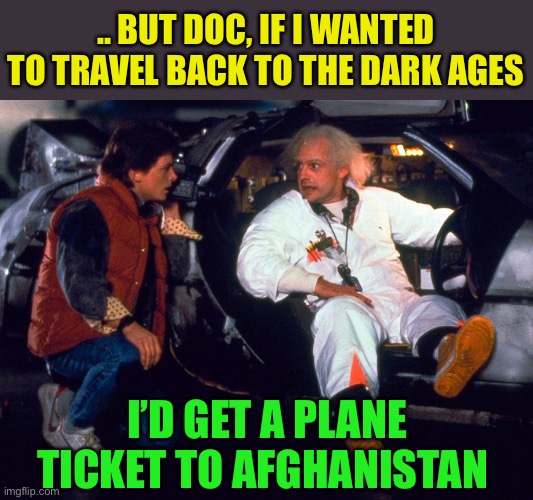 After billionaires going into space.Travelling back in time has become easier for us all this weekend. | .. BUT DOC, IF I WANTED TO TRAVEL BACK TO THE DARK AGES; I’D GET A PLANE TICKET TO AFGHANISTAN | image tagged in marty and doc brown,dark ages,afghanistan,taliban,radical islam,dark humour | made w/ Imgflip meme maker