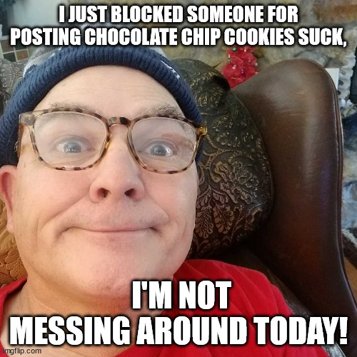 Durl Earl | I JUST BLOCKED SOMEONE FOR POSTING CHOCOLATE CHIP COOKIES SUCK, I'M NOT MESSING AROUND TODAY! | image tagged in durl earl | made w/ Imgflip meme maker