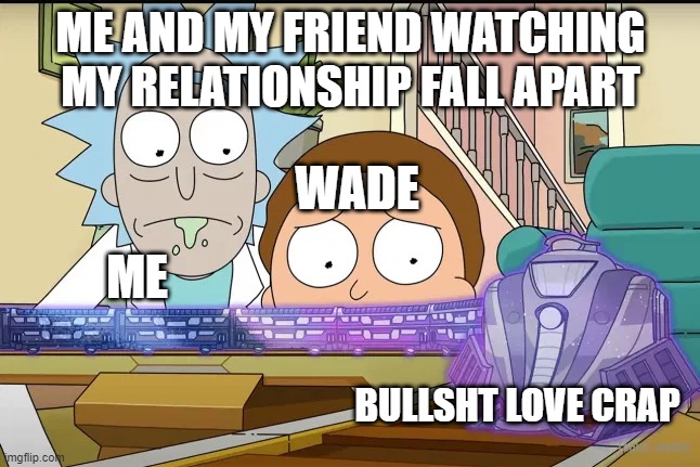 ME AND MY FRIEND WATCHING MY RELATIONSHIP FALL APART; WADE; ME; BULLSHT LOVE CRAP | image tagged in damn | made w/ Imgflip meme maker