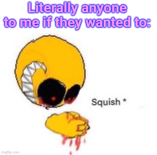 Squish | Literally anyone to me if they wanted to: | image tagged in squish | made w/ Imgflip meme maker