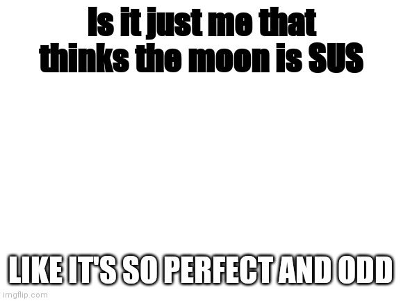 Idk but I think it's weird | Is it just me that thinks the moon is SUS; LIKE IT'S SO PERFECT AND ODD | image tagged in blank white template | made w/ Imgflip meme maker