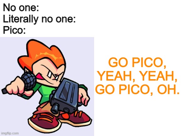 Felt like doing a thing |  No one:
Literally no one:
Pico:; GO PICO, YEAH, YEAH, GO PICO, OH. | image tagged in pico,fnf,friday night funkin,no one,meme,oh wow are you actually reading these tags | made w/ Imgflip meme maker