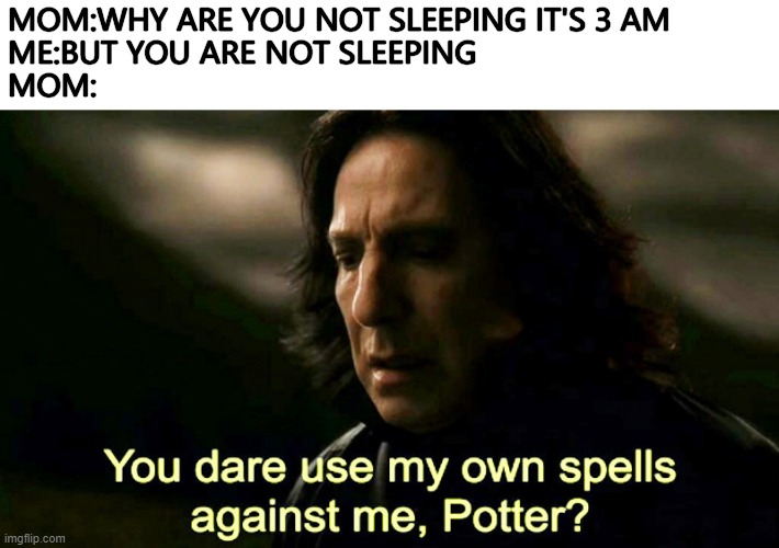How dare you use my own spells against me, Potter? | MOM:WHY ARE YOU NOT SLEEPING IT'S 3 AM
ME:BUT YOU ARE NOT SLEEPING
MOM: | image tagged in how dare you use my own spells against me potter | made w/ Imgflip meme maker