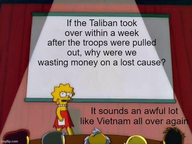 also: what makes you think Trump's plan would have faired any better? | If the Taliban took over within a week after the troops were pulled out, why were we wasting money on a lost cause? It sounds an awful lot like Vietnam all over again | image tagged in lisa simpson's presentation | made w/ Imgflip meme maker