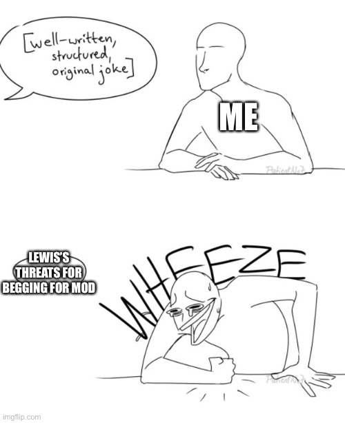 Wheeze | ME LEWIS’S THREATS FOR BEGGING FOR MOD | image tagged in wheeze | made w/ Imgflip meme maker