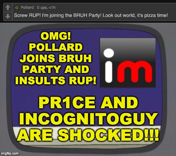 Just hopping on the trend. RUP 4eva. Vote for RUP on the 29th, make the right choice :) | PR1CE AND INCOGNITOGUY ARE SHOCKED!!! OMG! POLLARD JOINS BRUH PARTY AND INSULTS RUP! | image tagged in imgflip news,memes,unfunny | made w/ Imgflip meme maker