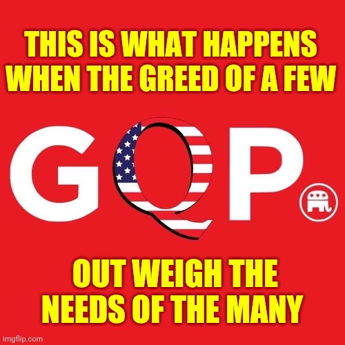Grand OLD Party Indeed | THIS IS WHAT HAPPENS WHEN THE GREED OF A FEW; OUT WEIGH THE NEEDS OF THE MANY | image tagged in gqp,memes,gop,scumbag republicans,dumbasses,lock them all up | made w/ Imgflip meme maker