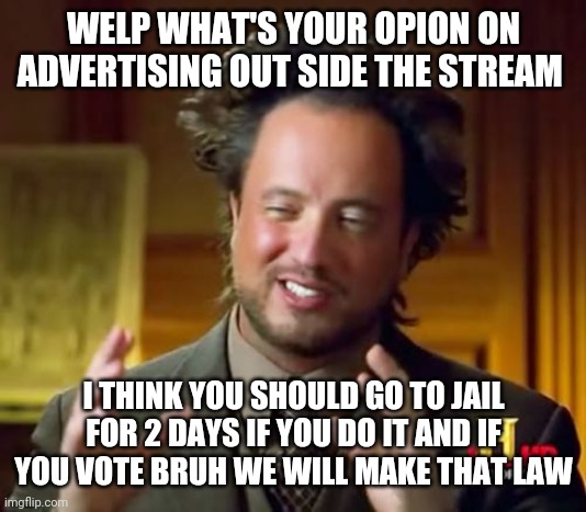 What do you think of it | WELP WHAT'S YOUR OPION ON ADVERTISING OUT SIDE THE STREAM; I THINK YOU SHOULD GO TO JAIL FOR 2 DAYS IF YOU DO IT AND IF YOU VOTE BRUH WE WILL MAKE THAT LAW | image tagged in memes,ancient aliens | made w/ Imgflip meme maker