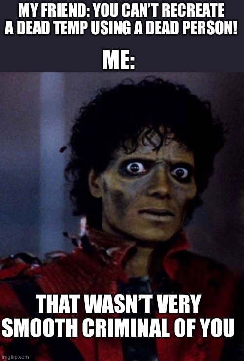 What do you think of my crap? | ME:; MY FRIEND: YOU CAN’T RECREATE A DEAD TEMP USING A DEAD PERSON! THAT WASN’T VERY SMOOTH CRIMINAL OF YOU | image tagged in zombie michael jackson | made w/ Imgflip meme maker