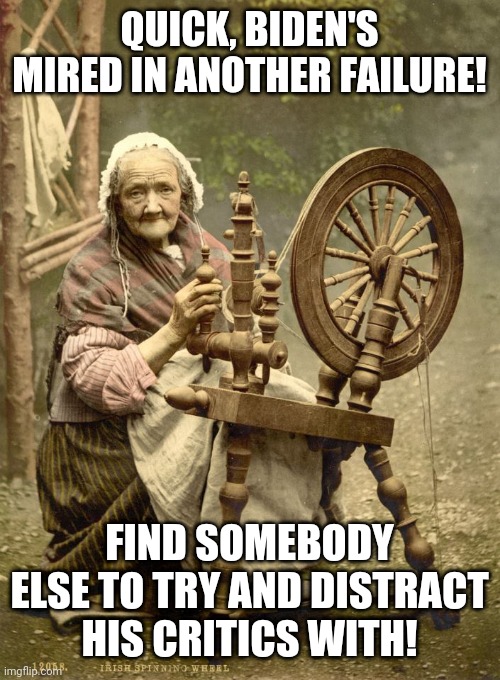 Old Woman at Spinning Wheel | QUICK, BIDEN'S MIRED IN ANOTHER FAILURE! FIND SOMEBODY ELSE TO TRY AND DISTRACT HIS CRITICS WITH! | image tagged in old woman at spinning wheel | made w/ Imgflip meme maker