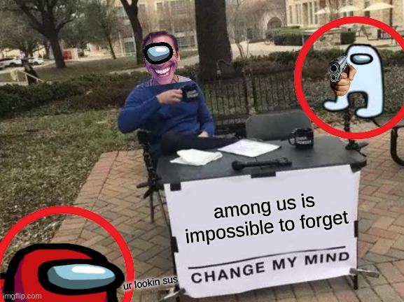 Change My Mind | among us is impossible to forget; ur lookin sus | image tagged in memes,change my mind | made w/ Imgflip meme maker