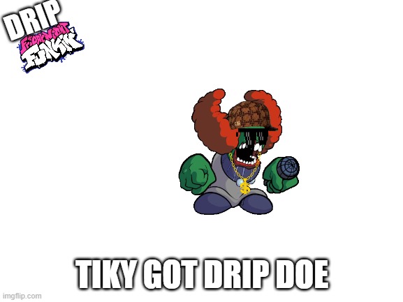 TIKY GOT DRIP DOE | DRIP; TIKY GOT DRIP DOE | image tagged in blank white template,drip,tiky,it's friday | made w/ Imgflip meme maker