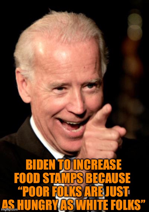Smilin Biden | BIDEN TO INCREASE FOOD STAMPS BECAUSE 
“POOR FOLKS ARE JUST AS HUNGRY AS WHITE FOLKS” | image tagged in memes,smilin biden | made w/ Imgflip meme maker