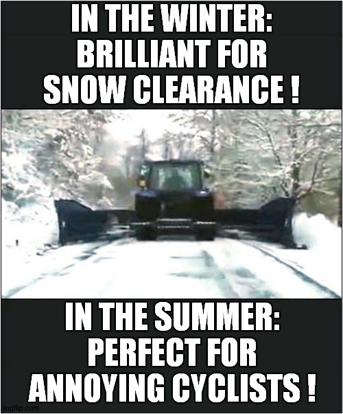 A Dual Purpose Clearance Design ! | IN THE WINTER:
BRILLIANT FOR SNOW CLEARANCE ! IN THE SUMMER:
PERFECT FOR ANNOYING CYCLISTS ! | image tagged in snow,clearance,cylists,elimination,dark humour | made w/ Imgflip meme maker