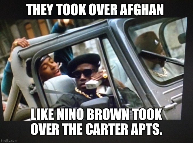True |  THEY TOOK OVER AFGHAN; LIKE NINO BROWN TOOK OVER THE CARTER APTS. | image tagged in for real | made w/ Imgflip meme maker