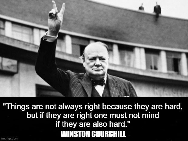 MORAL INFLUENCE ON ACTION | "Things are not always right because they are hard,
but if they are right one must not mind
if they are also hard."; WINSTON CHURCHILL | image tagged in winston,difficulty,overcoming,problems,obstacles,wisdom | made w/ Imgflip meme maker
