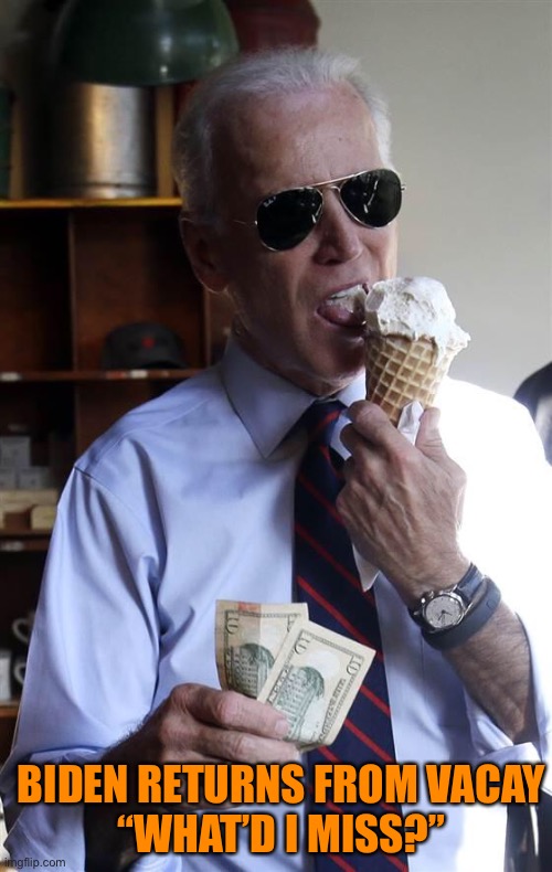 Joe Biden Ice Cream and Cash | BIDEN RETURNS FROM VACAY
“WHAT’D I MISS?” | image tagged in joe biden ice cream and cash | made w/ Imgflip meme maker