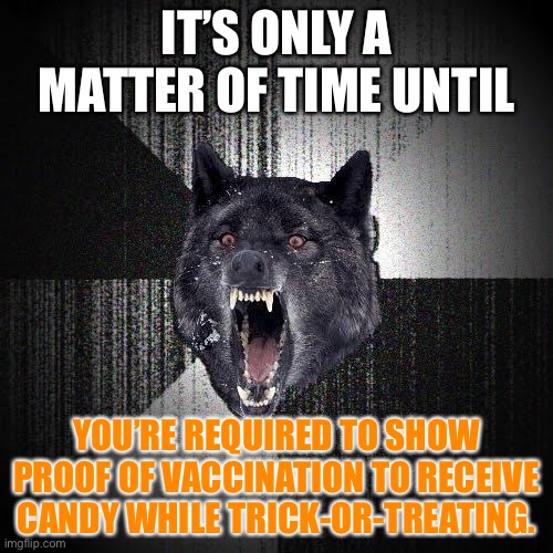 Trick Or Treat. Got vaccine. Give some candy please Fauci. | IT’S ONLY A MATTER OF TIME UNTIL; YOU’RE REQUIRED TO SHOW PROOF OF VACCINATION TO RECEIVE CANDY WHILE TRICK-OR-TREATING. | image tagged in memes,insanity wolf,halloween,covid 19,vaccination,candy | made w/ Imgflip meme maker