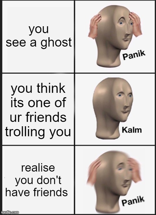 Panik Kalm Panik | you see a ghost; you think its one of ur friends trolling you; realise you don't have friends | image tagged in memes,panik kalm panik | made w/ Imgflip meme maker