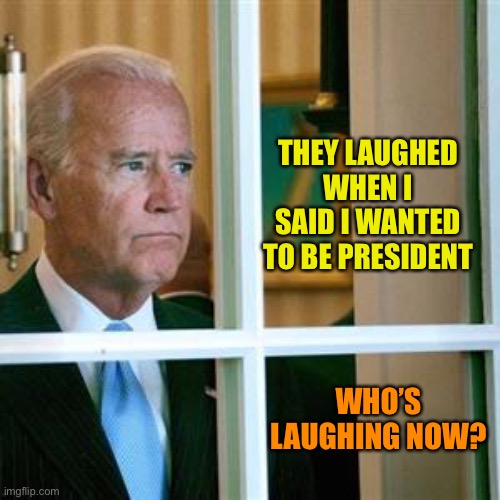 Joe biden | THEY LAUGHED WHEN I SAID I WANTED TO BE PRESIDENT; WHO’S LAUGHING NOW? | image tagged in joe biden | made w/ Imgflip meme maker