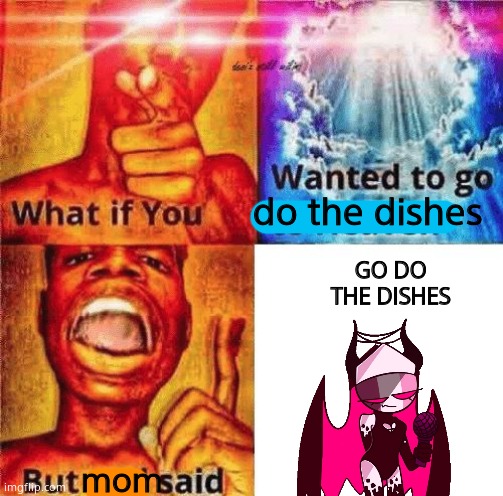 Moms be like | do the dishes; GO DO THE DISHES; mom | image tagged in what if you wanted to go to heaven | made w/ Imgflip meme maker