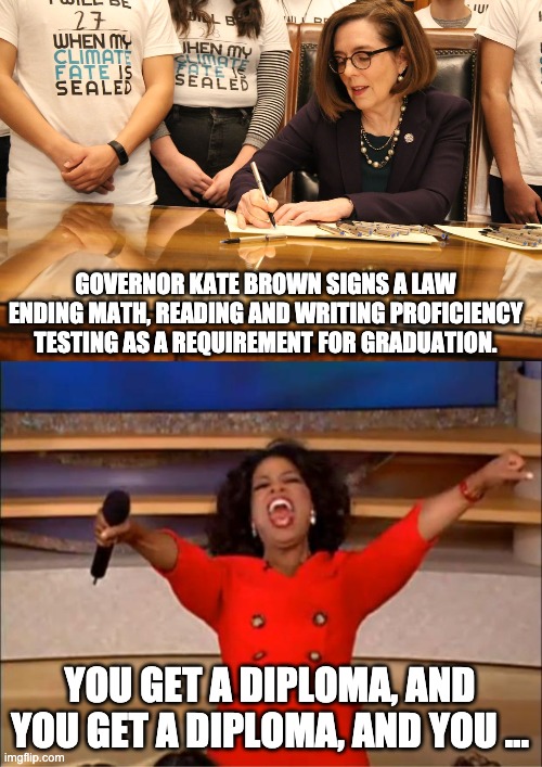 Dumbing down | GOVERNOR KATE BROWN SIGNS A LAW ENDING MATH, READING AND WRITING PROFICIENCY TESTING AS A REQUIREMENT FOR GRADUATION. YOU GET A DIPLOMA, AND YOU GET A DIPLOMA, AND YOU … | image tagged in memes,oprah you get a | made w/ Imgflip meme maker