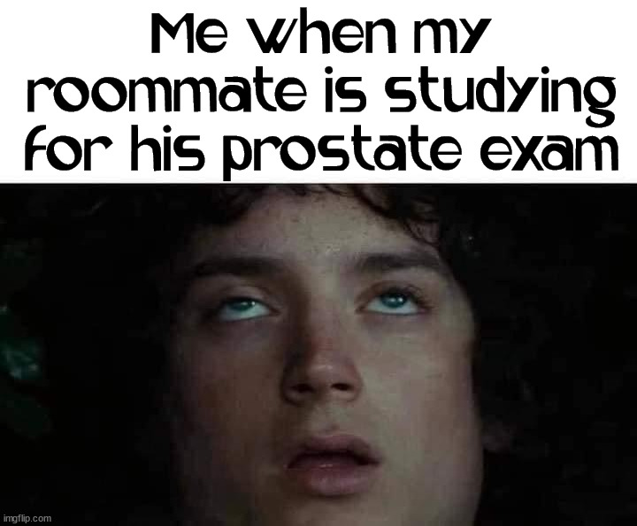 Me when my roommate is studying for his prostate exam | image tagged in dark humor | made w/ Imgflip meme maker