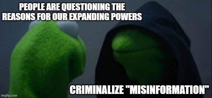 Criminalize "Misinformation" | PEOPLE ARE QUESTIONING THE REASONS FOR OUR EXPANDING POWERS; CRIMINALIZE "MISINFORMATION" | image tagged in evil kermit,biased media,media,social media,mainstream media,media lies | made w/ Imgflip meme maker