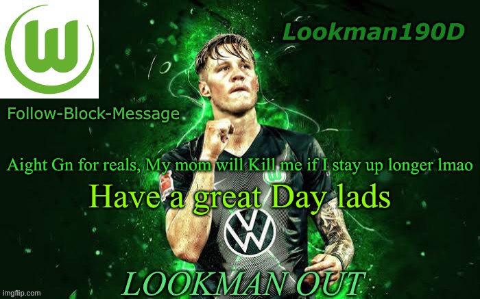 Today was a blast. Fun stream front page, New icon and Who_am_i commenting on my memes | Have a great Day lads; Aight Gn for reals, My mom will Kill me if I stay up longer lmao; LOOKMAN OUT | image tagged in lookman190d weghorst announcement template | made w/ Imgflip meme maker
