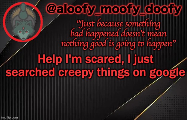 aloofy_moofy_doofy template | Help I'm scared, I just searched creepy things on google | image tagged in aloofy_moofy_doofy template | made w/ Imgflip meme maker
