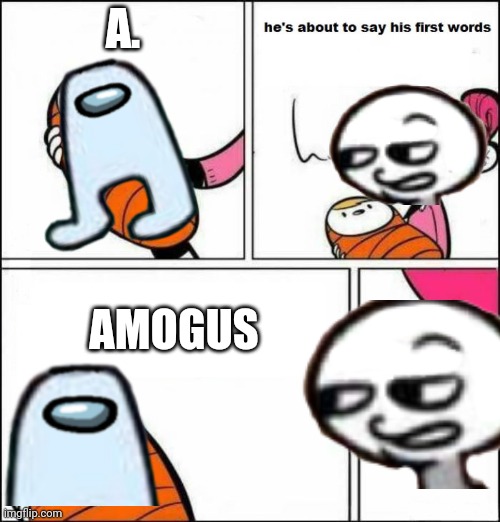 S U S ?????? | A. AMOGUS | image tagged in he is about to say his first words,amogus,sus,sus amogus | made w/ Imgflip meme maker