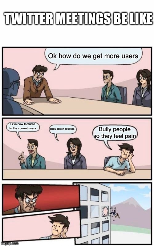 TWITTER MEETINGS BE LIKE; Ok how do we get more users; Give new features to the current users; show ads on YouTube; Bully people so they feel pain | image tagged in memes,boardroom meeting suggestion | made w/ Imgflip meme maker