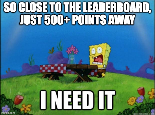 spongebob I need it | SO CLOSE TO THE LEADERBOARD, JUST 500+ POINTS AWAY | image tagged in spongebob i need it | made w/ Imgflip meme maker