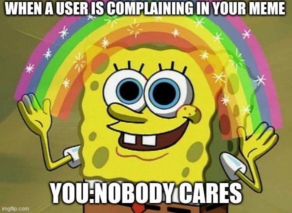 Imagination Spongebob | WHEN A USER IS COMPLAINING IN YOUR MEME; YOU:NOBODY CARES | image tagged in memes,imagination spongebob | made w/ Imgflip meme maker