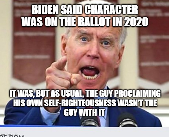 2020 - Character was on the Ballot | BIDEN SAID CHARACTER WAS ON THE BALLOT IN 2020; IT WAS, BUT AS USUAL, THE GUY PROCLAIMING
HIS OWN SELF-RIGHTEOUSNESS WASN'T THE
GUY WITH IT | image tagged in joe biden,afghanistan,taliban,trump,border crisis,liar | made w/ Imgflip meme maker