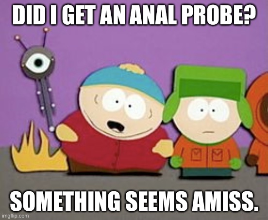 Cartman Gets An Anal Probe Meme | DID I GET AN ANAL PROBE? SOMETHING SEEMS AMISS. | image tagged in nsfw,funny | made w/ Imgflip meme maker