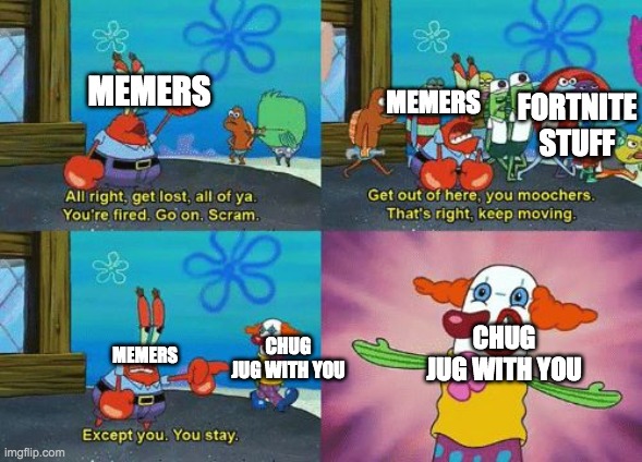 except you you stay | MEMERS; MEMERS; FORTNITE STUFF; MEMERS; CHUG JUG WITH YOU; CHUG JUG WITH YOU | image tagged in except you you stay | made w/ Imgflip meme maker