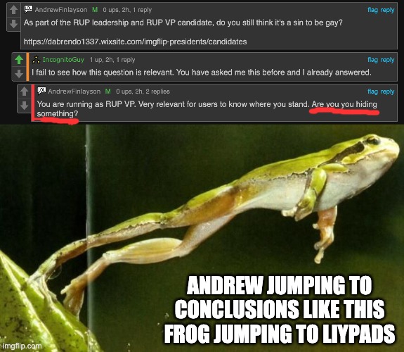 Kinda fitting considering they're the 'Pepe Party'. Vote for the RUP for a better future. | ANDREW JUMPING TO CONCLUSIONS LIKE THIS FROG JUMPING TO LIYPADS | image tagged in memes,unfunny,andrewfinlayson | made w/ Imgflip meme maker