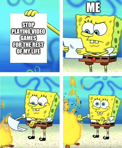 Spongebob Burning Paper | ME; STOP PLAYING VIDEO GAMES FOR THE REST OF MY LIFE | image tagged in spongebob burning paper | made w/ Imgflip meme maker