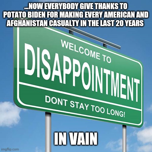 ...NOW EVERYBODY GIVE THANKS TO POTATO BIDEN FOR MAKING EVERY AMERICAN AND AFGHANISTAN CASUALTY IN THE LAST 20 YEARS; IN VAIN | image tagged in funny memes,politics | made w/ Imgflip meme maker