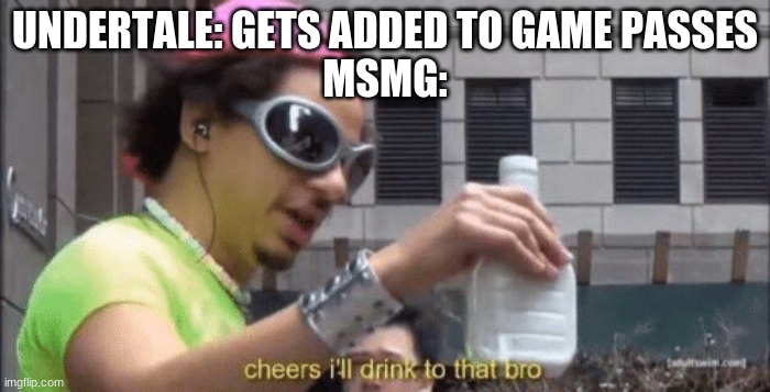 cheers ill drink to that bro | UNDERTALE: GETS ADDED TO GAME PASSES
MSMG: | image tagged in cheers ill drink to that bro | made w/ Imgflip meme maker