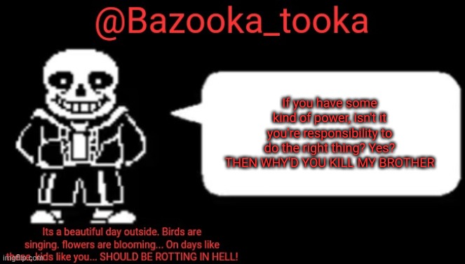 Bazooka's sans temp #1 | If you have some kind of power, isn't it you're responsibility to do the right thing? Yes? THEN WHY'D YOU KILL MY BROTHER | image tagged in bazooka's sans temp 1 | made w/ Imgflip meme maker