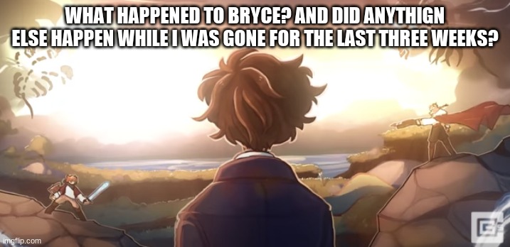 no like seriously? does he have a new alt or is he just gone? | WHAT HAPPENED TO BRYCE? AND DID ANYTHIGN ELSE HAPPEN WHILE I WAS GONE FOR THE LAST THREE WEEKS? | image tagged in gone away | made w/ Imgflip meme maker