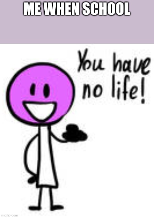 You have no life! lollipop bfb | ME WHEN SCHOOL | image tagged in you have no life lollipop bfb | made w/ Imgflip meme maker