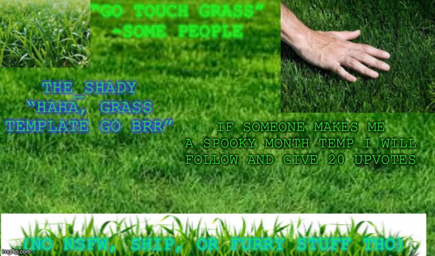 Ok this time i’m being more specific | IF SOMEONE MAKES ME A SPOOKY MONTH TEMP I WILL FOLLOW AND GIVE 20 UPVOTES; (NO NSFW, SHIP, OR FURRY STUFF THO) | image tagged in the_shady grass temp | made w/ Imgflip meme maker