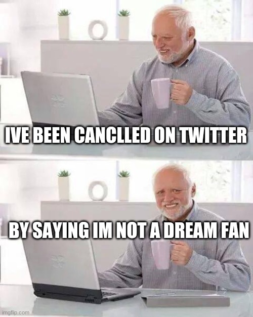 dream stans be like: | IVE BEEN CANCLLED ON TWITTER; BY SAYING IM NOT A DREAM FAN | image tagged in memes,hide the pain harold | made w/ Imgflip meme maker