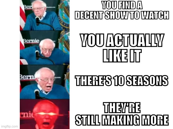 Blank White Template | YOU FIND A DECENT SHOW TO WATCH; YOU ACTUALLY LIKE IT; THERE'S 10 SEASONS; THEY'RE STILL MAKING MORE | image tagged in blank white template,bernie sanders,funny,relatable,fun,tv show | made w/ Imgflip meme maker